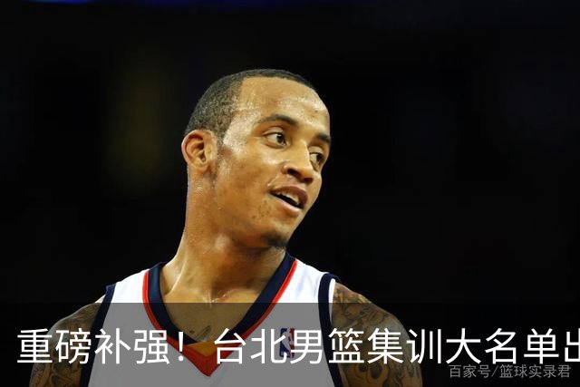 重磅补强！台北男篮集训大名单出炉，双归化压阵，中国男篮迎硬仗